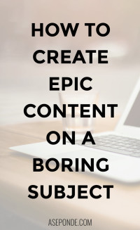 3 Tips on How to Create Epic Content on a Boring Topic - AsepOnde.com